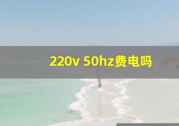 220v 50hz费电吗